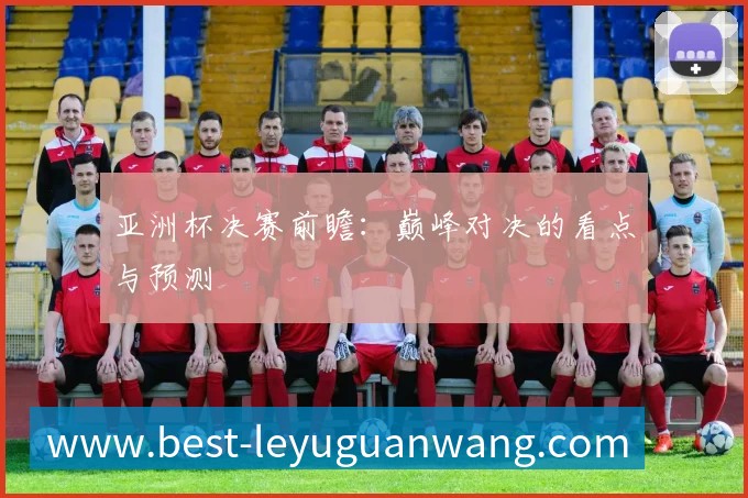 亚洲杯决赛前瞻:巅峰对决的看点与预测