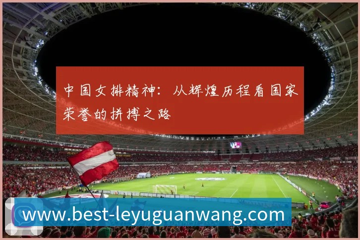中国女排精神:从辉煌历程看国家荣誉的拼搏之路