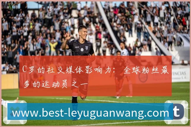 C罗的社交媒体影响力:全球粉丝最多的运动员之一
