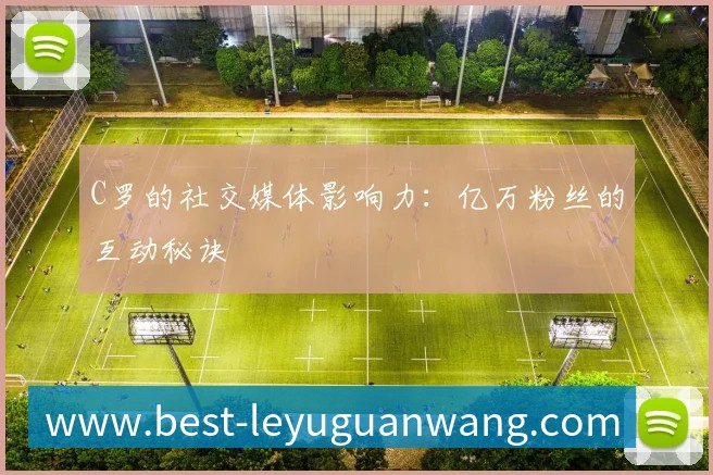 C罗的社交媒体影响力：亿万粉丝的互动秘诀